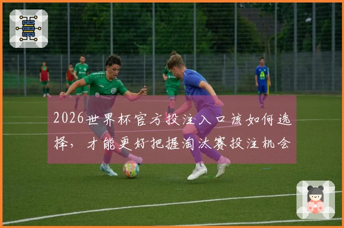 2026世界杯官方投注入口该如何选择，才能更好把握淘汰赛投注机会