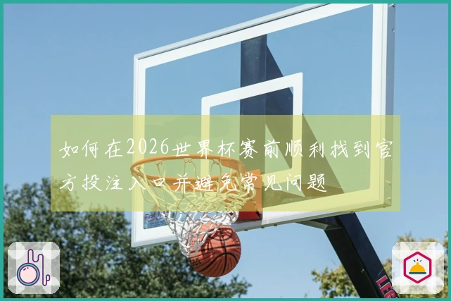 如何在2026世界杯赛前顺利找到官方投注入口并避免常见问题